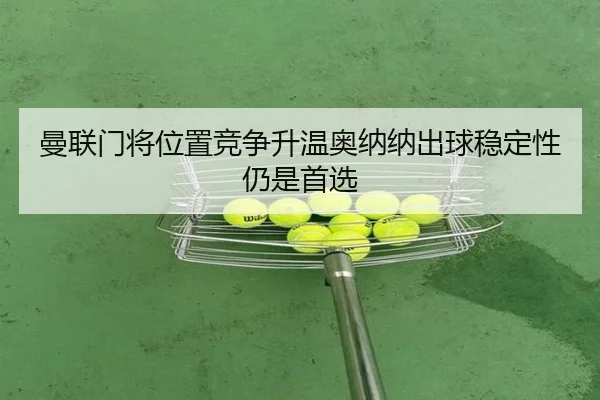 曼联门将位置竞争升温奥纳纳出球稳定性仍是首选