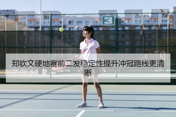 郑钦文硬地赛前二发稳定性提升冲冠路线更清晰