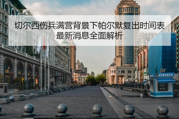 切尔西伤兵满营背景下帕尔默复出时间表最新消息全面解析